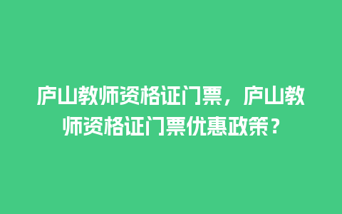 庐山教师资格证门票，庐山教师资格证门票优惠政策？