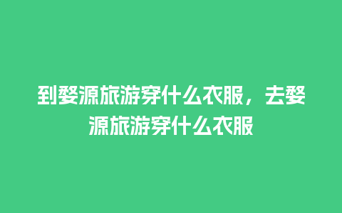 到婺源旅游穿什么衣服，去婺源旅游穿什么衣服