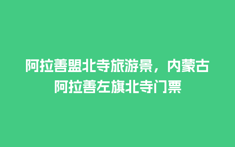 阿拉善盟北寺旅游景，内蒙古阿拉善左旗北寺门票