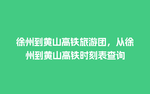 徐州到黄山高铁旅游团，从徐州到黄山高铁时刻表查询