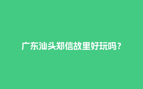 广东汕头郑信故里好玩吗？