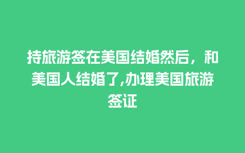 持旅游签在美国结婚然后，和美国人结婚了,办理美国旅游签证