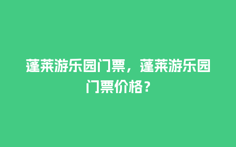 蓬莱游乐园门票，蓬莱游乐园门票价格？