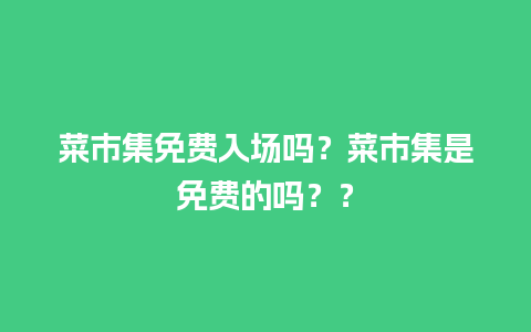 菜市集免费入场吗？菜市集是免费的吗？？