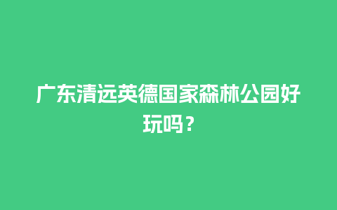 广东清远英德国家森林公园好玩吗？