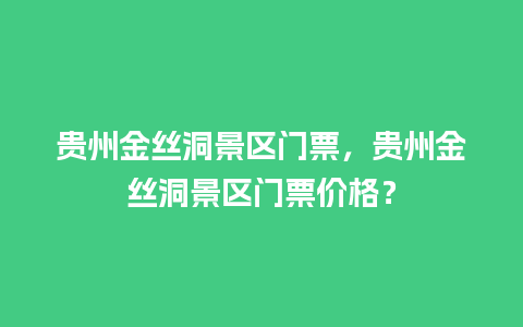 贵州金丝洞景区门票，贵州金丝洞景区门票价格？