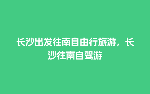 长沙出发往南自由行旅游，长沙往南自驾游