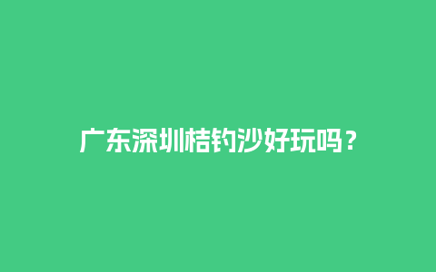 广东深圳桔钓沙好玩吗？