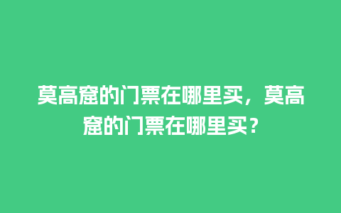 莫高窟的门票在哪里买，莫高窟的门票在哪里买？