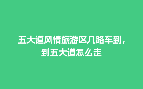 五大道风情旅游区几路车到，到五大道怎么走