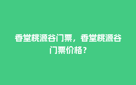 香堂桃源谷门票，香堂桃源谷门票价格？