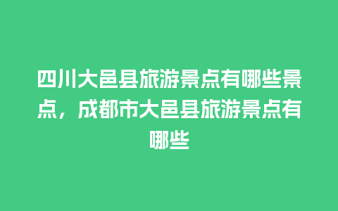 四川大邑县旅游景点有哪些景点，成都市大邑县旅游景点有哪些