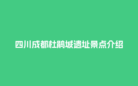 四川成都杜鹃城遗址景点介绍