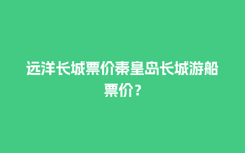 远洋长城票价秦皇岛长城游船票价？