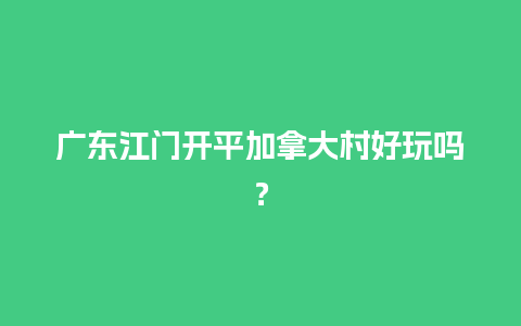 广东江门开平加拿大村好玩吗？