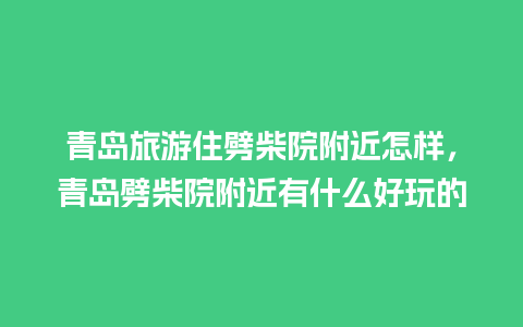 青岛旅游住劈柴院附近怎样，青岛劈柴院附近有什么好玩的