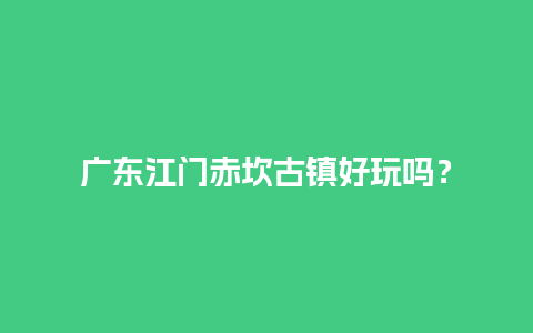 广东江门赤坎古镇好玩吗？