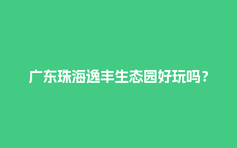 广东珠海逸丰生态园好玩吗？