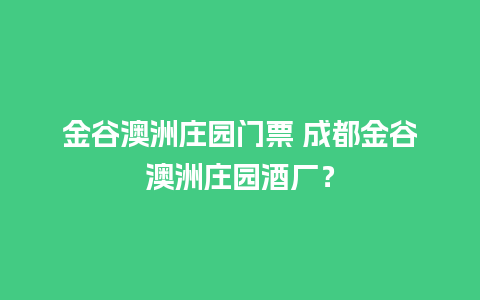 金谷澳洲庄园门票 成都金谷澳洲庄园酒厂？