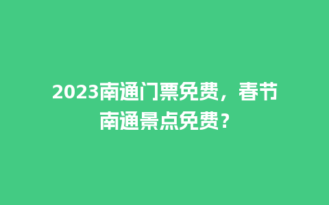 2023南通门票免费，春节南通景点免费？