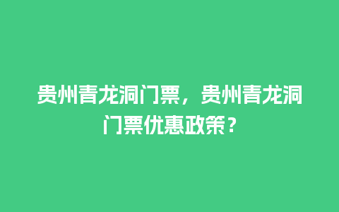 贵州青龙洞门票，贵州青龙洞门票优惠政策？