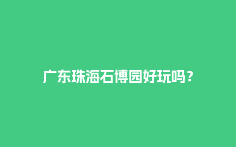 广东珠海石博园好玩吗？