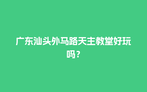 广东汕头外马路天主教堂好玩吗？