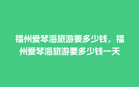 福州爱琴海旅游要多少钱，福州爱琴海旅游要多少钱一天