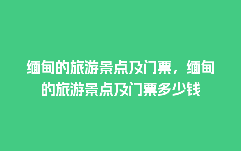 缅甸的旅游景点及门票，缅甸的旅游景点及门票多少钱