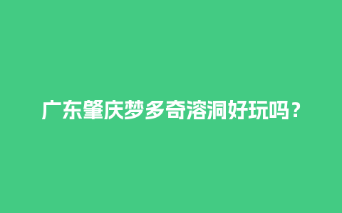 广东肇庆梦多奇溶洞好玩吗？