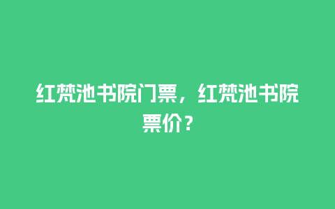 红梵池书院门票，红梵池书院票价？