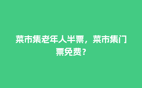 菜市集老年人半票，菜市集门票免费？