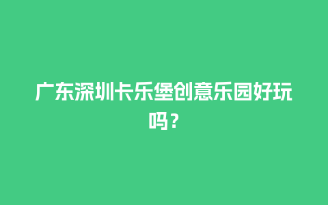 广东深圳卡乐堡创意乐园好玩吗？