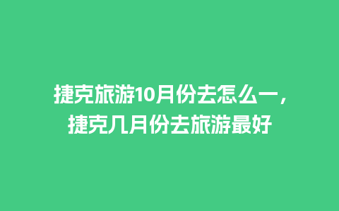 捷克旅游10月份去怎么一，捷克几月份去旅游最好