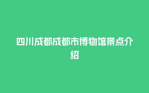 四川成都成都市博物馆景点介绍