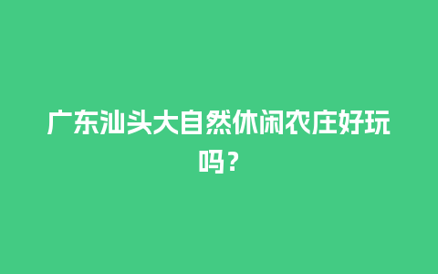 广东汕头大自然休闲农庄好玩吗？