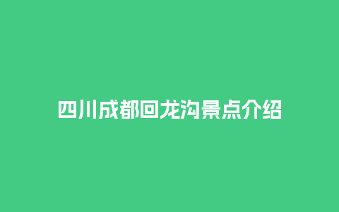 四川成都回龙沟景点介绍