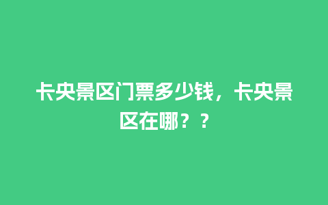 卡央景区门票多少钱，卡央景区在哪？？