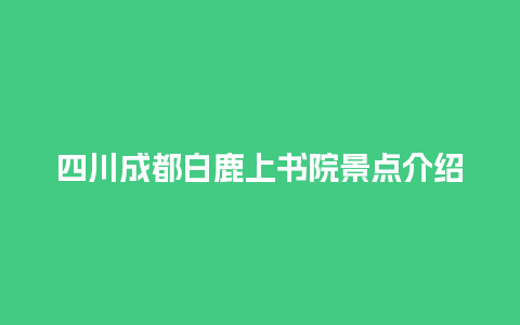 四川成都白鹿上书院景点介绍