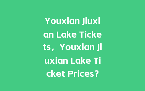 Youxian Jiuxian Lake Tickets，Youxian Jiuxian Lake Ticket Prices？