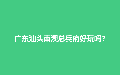 广东汕头南澳总兵府好玩吗？