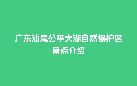 广东汕尾公平大湖自然保护区景点介绍