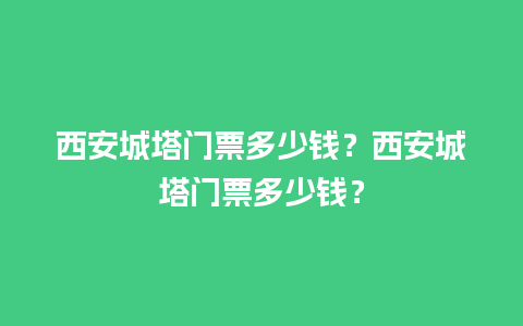 西安城塔门票多少钱？西安城塔门票多少钱？