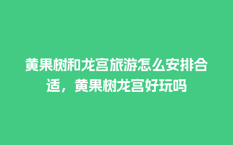 黄果树和龙宫旅游怎么安排合适，黄果树龙宫好玩吗