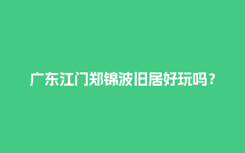 广东江门郑锦波旧居好玩吗？