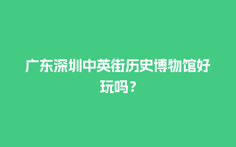 广东深圳中英街历史博物馆好玩吗？