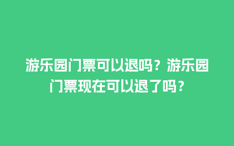 游乐园门票可以退吗？游乐园门票现在可以退了吗？