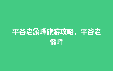 平谷老象峰旅游攻略，平谷老像峰