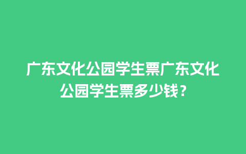 广东文化公园学生票广东文化公园学生票多少钱？