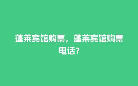 蓬莱宾馆购票，蓬莱宾馆购票电话？